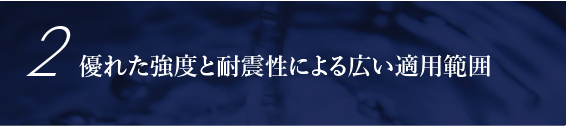 優れた強度と耐震性による広い適用範囲